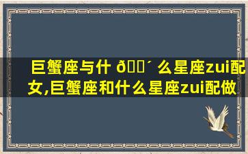 巨蟹座与什 🌴 么星座zui
配女,巨蟹座和什么星座zui
配做女朋友